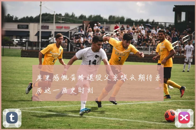 库里感慨黄蜂退役父亲球衣期待亲历这一历史时刻