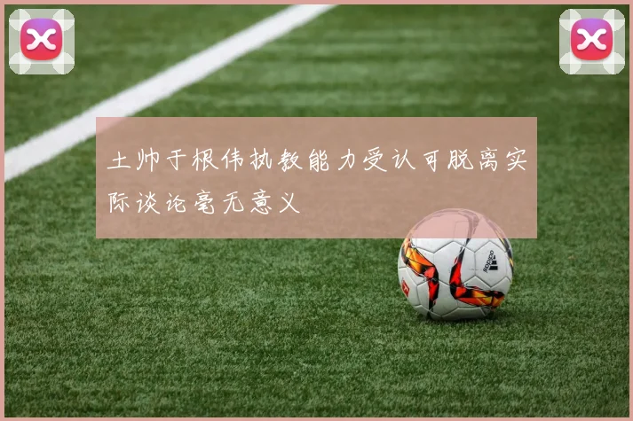 土帅于根伟执教能力受认可脱离实际谈论毫无意义