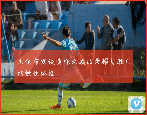 杰伦布朗谈黄绿大战的荣耀与胜利的畅快体验