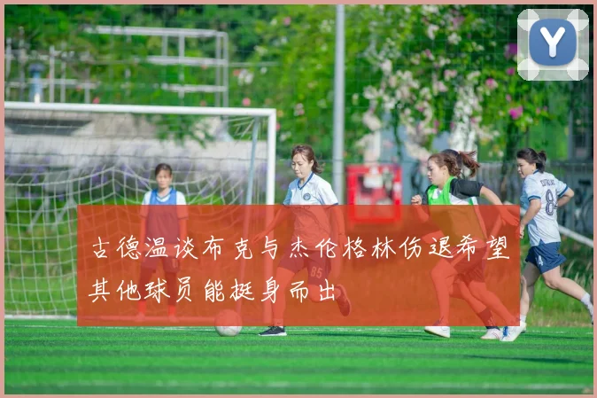 古德温谈布克与杰伦格林伤退希望其他球员能挺身而出