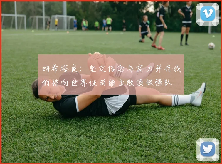 姆希塔良：坚定信念与实力并存我们将向世界证明能击败顶级强队