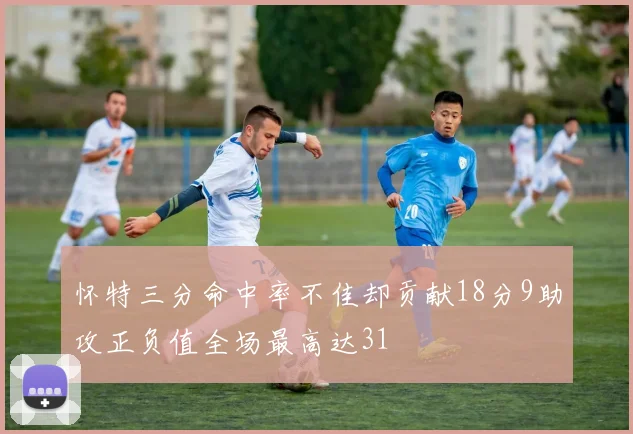 怀特三分命中率不佳却贡献18分9助攻正负值全场最高达31