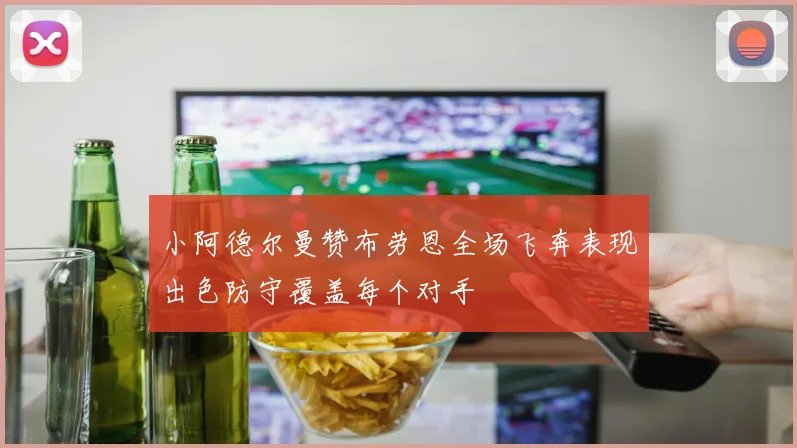 小阿德尔曼赞布劳恩全场飞奔表现出色防守覆盖每个对手