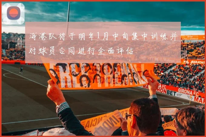 海港队将于明年1月中旬集中训练并对球员合同进行全面评估