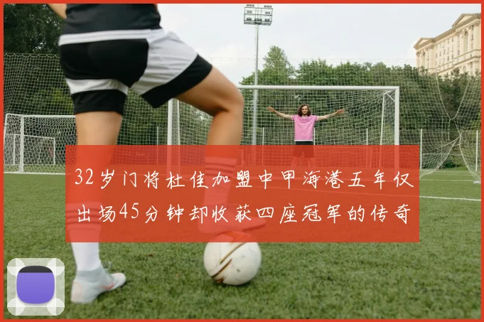 32岁门将杜佳加盟中甲海港五年仅出场45分钟却收获四座冠军的传奇经历