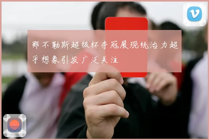 那不勒斯超级杯夺冠展现统治力超乎想象引发广泛关注