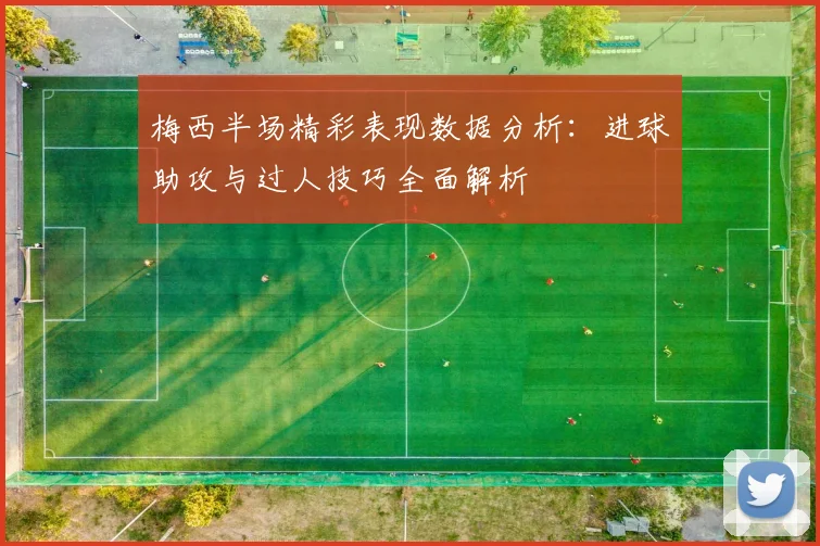 梅西半场精彩表现数据分析：进球助攻与过人技巧全面解析