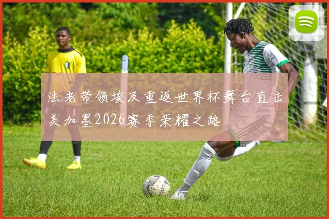法老带领埃及重返世界杯舞台直击美加墨2026赛季荣耀之路