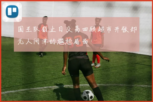 国王队截止日交易回顾超市开张却无人问津的尴尬局面