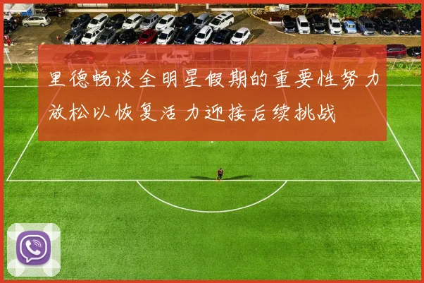 里德畅谈全明星假期的重要性努力放松以恢复活力迎接后续挑战