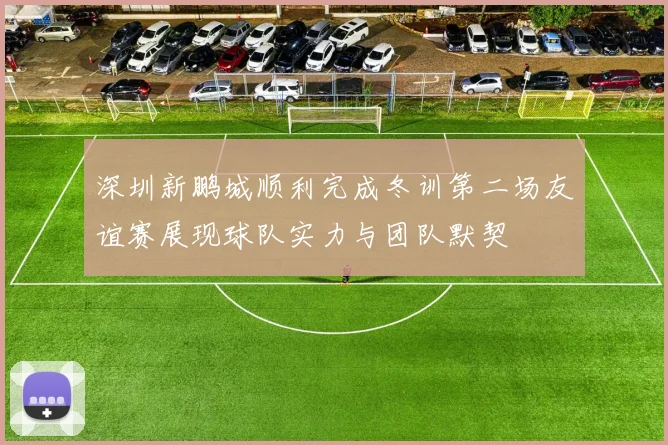 深圳新鹏城顺利完成冬训第二场友谊赛展现球队实力与团队默契