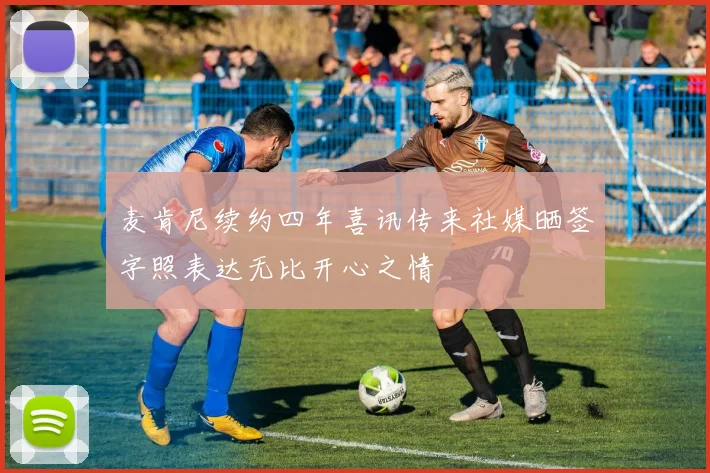 麦肯尼续约四年喜讯传来社媒晒签字照表达无比开心之情