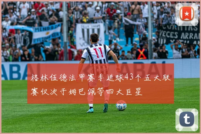 格林伍德法甲赛季进球43个五大联赛仅次于姆巴佩等四大巨星