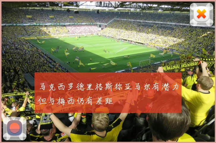 马克西罗德里格斯称亚马尔有潜力但与梅西仍有差距