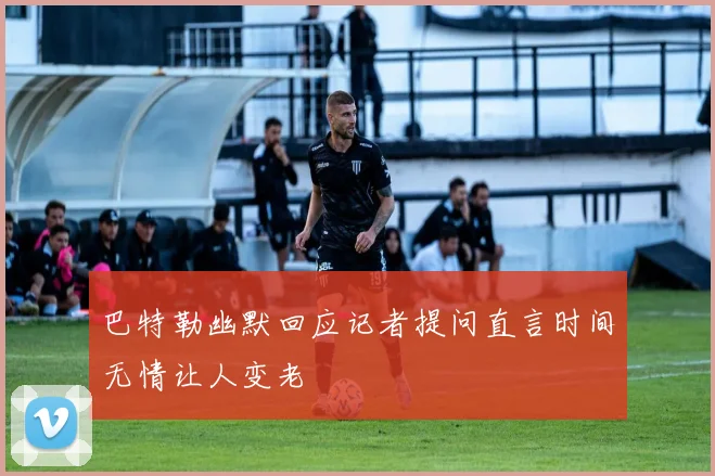 巴特勒幽默回应记者提问直言时间无情让人变老