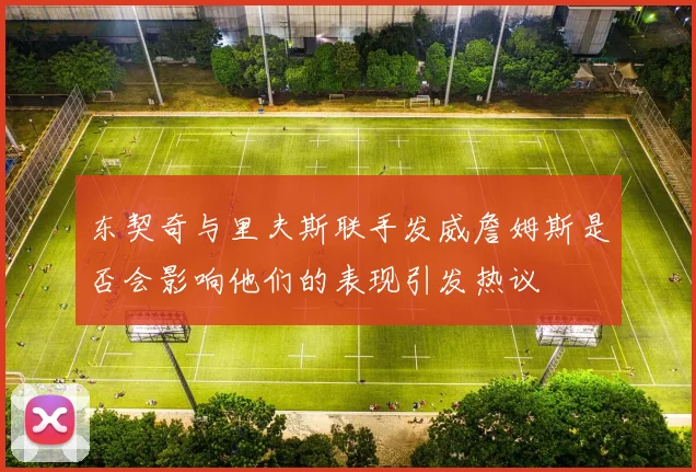 东契奇与里夫斯联手发威詹姆斯是否会影响他们的表现引发热议