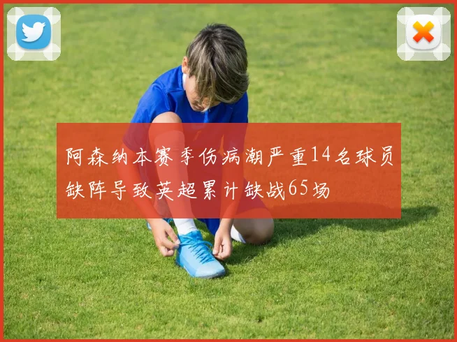 阿森纳本赛季伤病潮严重14名球员缺阵导致英超累计缺战65场