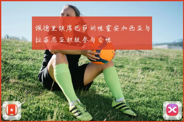 佩德里缺席巴萨训练霍安加西亚与拉菲尼亚积极参与合练