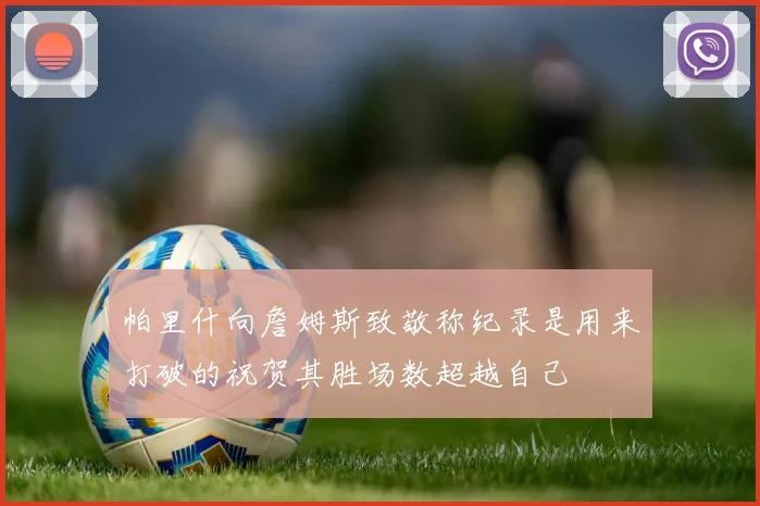 帕里什向詹姆斯致敬称纪录是用来打破的祝贺其胜场数超越自己
