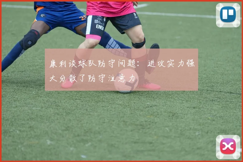 康利谈球队防守问题：进攻实力强大分散了防守注意力