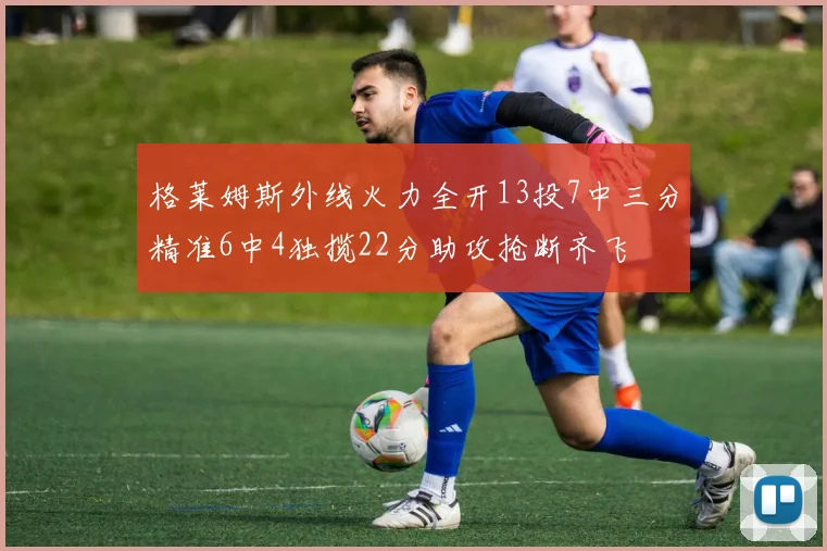 格莱姆斯外线火力全开13投7中三分精准6中4独揽22分助攻抢断齐飞