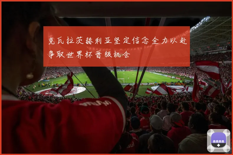 克瓦拉茨赫利亚坚定信念全力以赴争取世界杯晋级机会