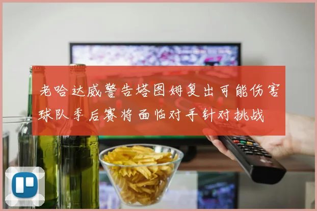 老哈达威警告塔图姆复出可能伤害球队季后赛将面临对手针对挑战