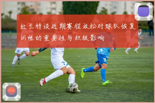 杜兰特谈近期赛程放松对球队恢复训练的重要性与积极影响