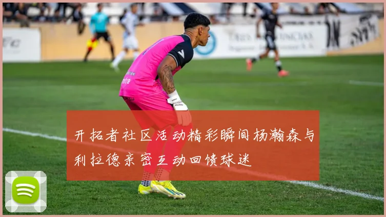 开拓者社区活动精彩瞬间杨瀚森与利拉德亲密互动回馈球迷