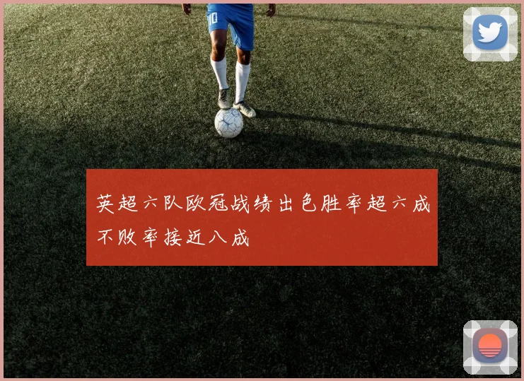 英超六队欧冠战绩出色胜率超六成不败率接近八成