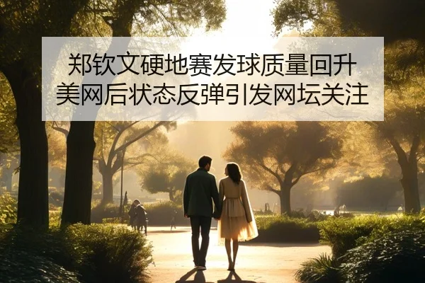 郑钦文硬地赛发球质量回升 美网后状态反弹引发网坛关注